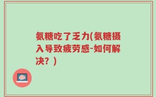 氨糖吃了乏力(氨糖摄入导致疲劳感-如何解决？)