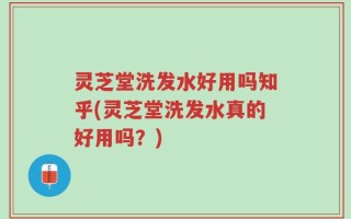 灵芝堂洗发水好用吗知乎(灵芝堂洗发水真的好用吗？)