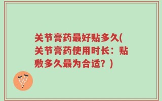 关节膏药最好贴多久(关节膏药使用时长：贴敷多久最为合适？)
