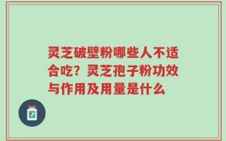 灵芝破壁粉哪些人不适合吃？灵芝孢子粉功效与作用及用量是什么