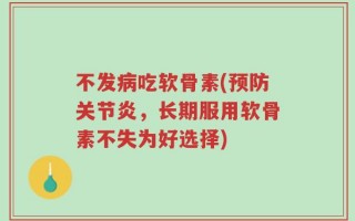不发病吃软骨素(预防关节炎，长期服用软骨素不失为好选择)