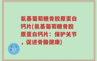 氨基葡萄糖骨胶原蛋白钙片(氨基葡萄糖骨胶原蛋白钙片：保护关节，促进骨骼健康)