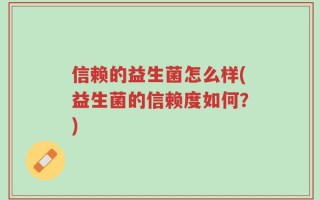 信赖的益生菌怎么样(益生菌的信赖度如何？)