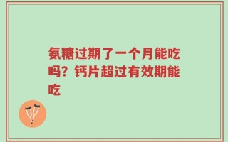 氨糖过期了一个月能吃吗？钙片超过有效期能吃