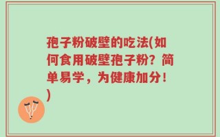 孢子粉破壁的吃法(如何食用破壁孢子粉？简单易学，为健康加分！)