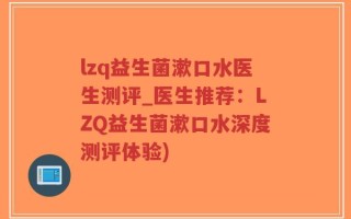 lzq益生菌漱口水医生测评_医生推荐：LZQ益生菌漱口水深度测评体验)