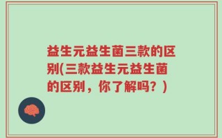益生元益生菌三款的区别(三款益生元益生菌的区别，你了解吗？)