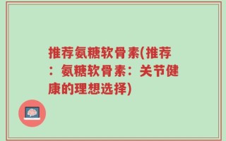 推荐氨糖软骨素(推荐：氨糖软骨素：关节健康的理想选择)