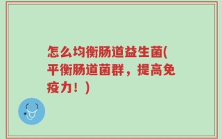 怎么均衡肠道益生菌(平衡肠道菌群，提高免疫力！)