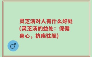 灵芝汤对人有什么好处(灵芝汤的益处：保健身心，抗疾驻颜)