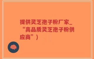 提供灵芝孢子粉厂家_“高品质灵芝孢子粉供应商”)