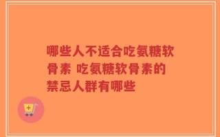哪些人不适合吃氨糖软骨素 吃氨糖软骨素的禁忌人群有哪些