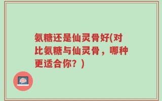 氨糖还是仙灵骨好(对比氨糖与仙灵骨，哪种更适合你？)