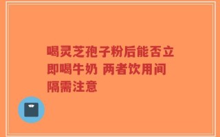 喝灵芝孢子粉后能否立即喝牛奶 两者饮用间隔需注意