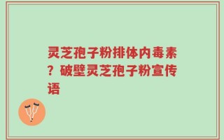 灵芝孢子粉排体内毒素？破壁灵芝孢子粉宣传语