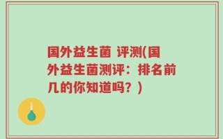 国外益生菌 评测(国外益生菌测评：排名前几的你知道吗？)