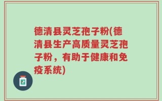 德清县灵芝孢子粉(德清县生产高质量灵芝孢子粉，有助于健康和免疫系统)