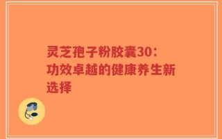 灵芝孢子粉胶囊30：功效卓越的健康养生新选择