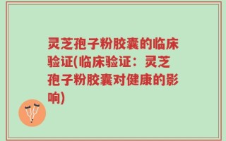 灵芝孢子粉胶囊的临床验证(临床验证：灵芝孢子粉胶囊对健康的影响)