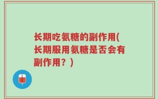 长期吃氨糖的副作用(长期服用氨糖是否会有副作用？)