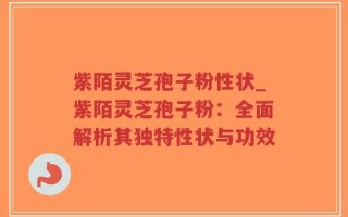 紫陌灵芝孢子粉性状_紫陌灵芝孢子粉：全面解析其独特性状与功效