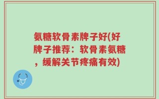 氨糖软骨素牌子好(好牌子推荐：软骨素氨糖，缓解关节疼痛有效)