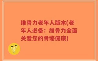 维骨力老年人版本(老年人必备：维骨力全面关爱您的骨骼健康)