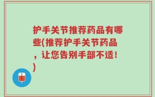 护手关节推荐药品有哪些(推荐护手关节药品，让您告别手部不适！)