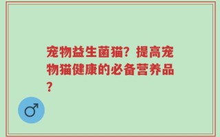 宠物益生菌猫？提高宠物猫健康的必备营养品？