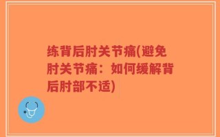 练背后肘关节痛(避免肘关节痛：如何缓解背后肘部不适)