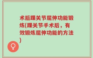 术后踝关节屈伸功能锻炼(踝关节手术后，有效锻炼屈伸功能的方法)