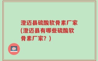 澄迈县硫酸软骨素厂家(澄迈县有哪些硫酸软骨素厂家？)
