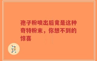 孢子粉喷出后竟是这种奇特粉末，你想不到的惊喜