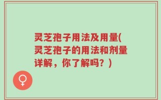 灵芝孢子用法及用量(灵芝孢子的用法和剂量详解，你了解吗？)