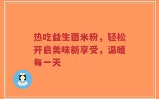 热吃益生菌米粉，轻松开启美味新享受，温暖每一天