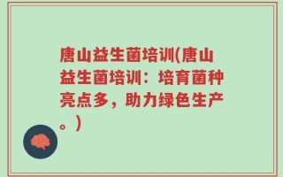 唐山益生菌培训(唐山益生菌培训：培育菌种亮点多，助力绿色生产。)