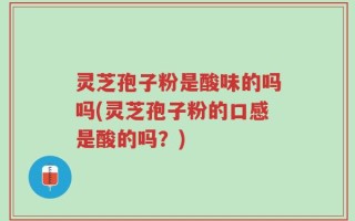 灵芝孢子粉是酸味的吗吗(灵芝孢子粉的口感是酸的吗？)