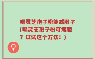 喝灵芝孢子粉能减肚子(喝灵芝孢子粉可瘦腹？试试这个方法！)