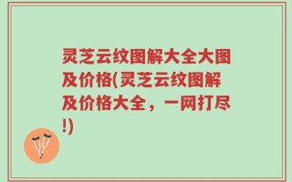 灵芝云纹图解大全大图及价格(灵芝云纹图解及价格大全，一网打尽!)