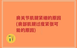 肩关节肌腱紧绷的原因(肩部肌腱过度紧张可能的原因)