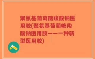 聚氨基葡萄糖羧酸钠医用胶(聚氨基葡萄糖羧酸钠医用胶——一种新型医用胶)
