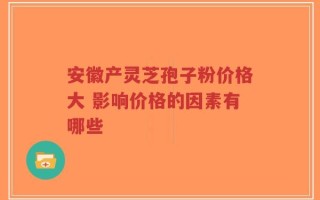 安徽产灵芝孢子粉价格大 影响价格的因素有哪些