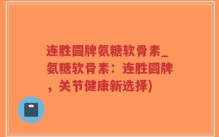 连胜圆牌氨糖软骨素_氨糖软骨素：连胜圆牌，关节健康新选择)