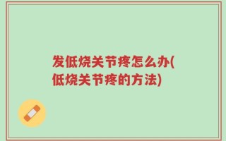 发低烧关节疼怎么办(低烧关节疼的方法)