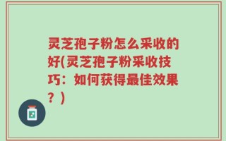 灵芝孢子粉怎么采收的好(灵芝孢子粉采收技巧：如何获得最佳效果？)
