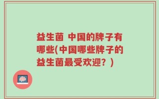 益生菌 中国的牌子有哪些(中国哪些牌子的益生菌最受欢迎？)