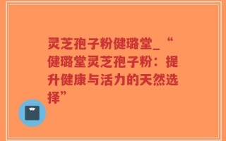 灵芝孢子粉健璐堂_“健璐堂灵芝孢子粉：提升健康与活力的天然选择”