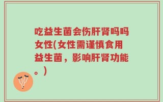 吃益生菌会伤肝肾吗吗女性(女性需谨慎食用益生菌，影响肝肾功能。)