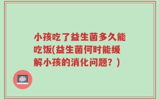 小孩吃了益生菌多久能吃饭(益生菌何时能缓解小孩的消化问题？)
