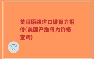 美国原装进口维骨力报价(美国产维骨力价格查询)